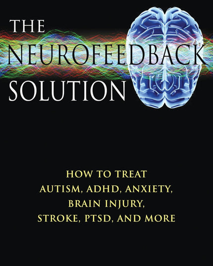 The Neurofeedback Solution: How to Treat Autism, ADHD, Anxiety, Brain Injury, S
