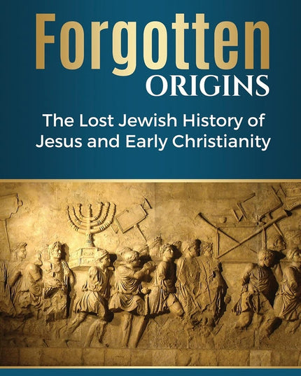 Forgotten Origins: The Lost Jewish History of Jesus and Early Christianity