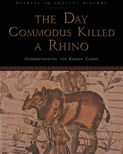 The Day Commodus Killed a Rhino: Understanding the Roman Games (Witness to Anci