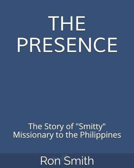 The Presence: The Life Story of Ron Smith Missionary to the Philippines