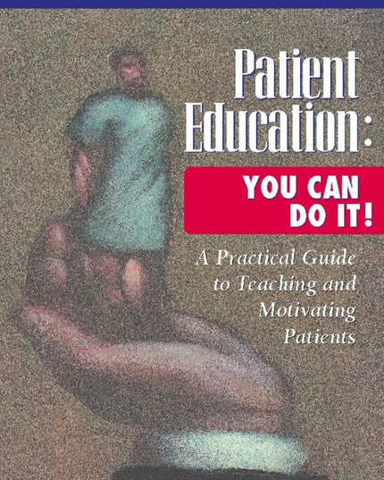 Patient Education: You Can Do It!: A Practical Guide to Teaching and Motivating
