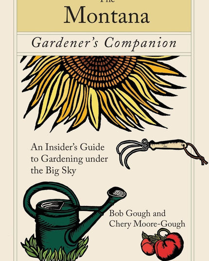 Montana Gardener's Companion: An Insider's Guide To Gardening Under The Big Sky