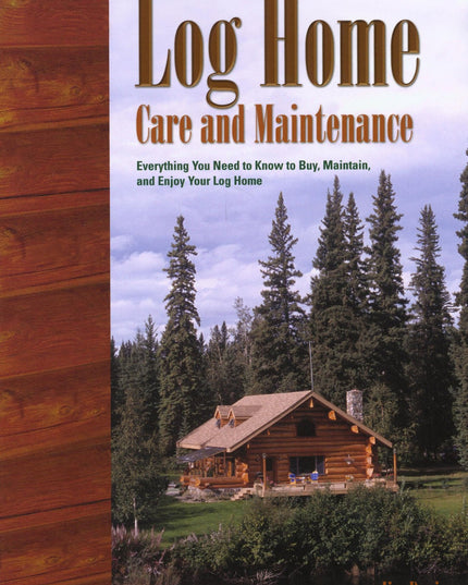 Log Home Care and Maintenance: Everything you Need to Know to Buy, Maintain, an