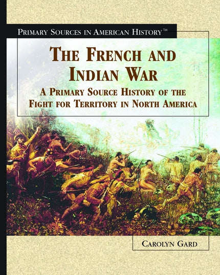 The French Indian War: A Primary Source History of the Fight for Territory in N