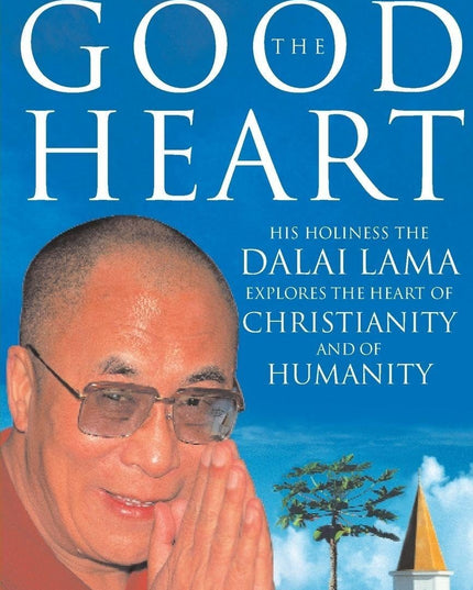 The Good Heart : His Holiness the Dalai Lama Explores the Heart of Christianity