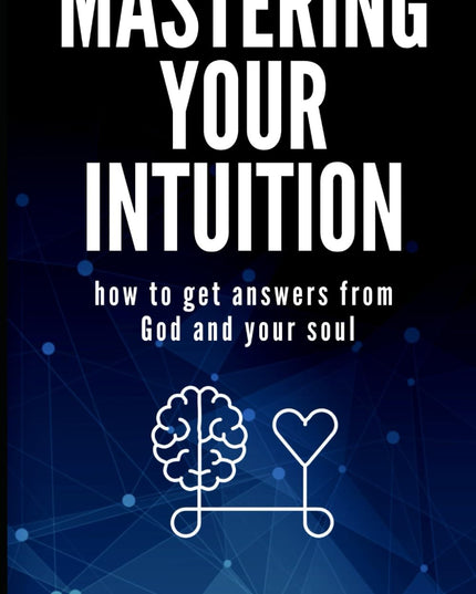 Mastering Your Intuition: How To Get Answers From God And Your Soul
