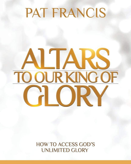 Altars to Our King of Glory: How to Access God's Unlimited Glory