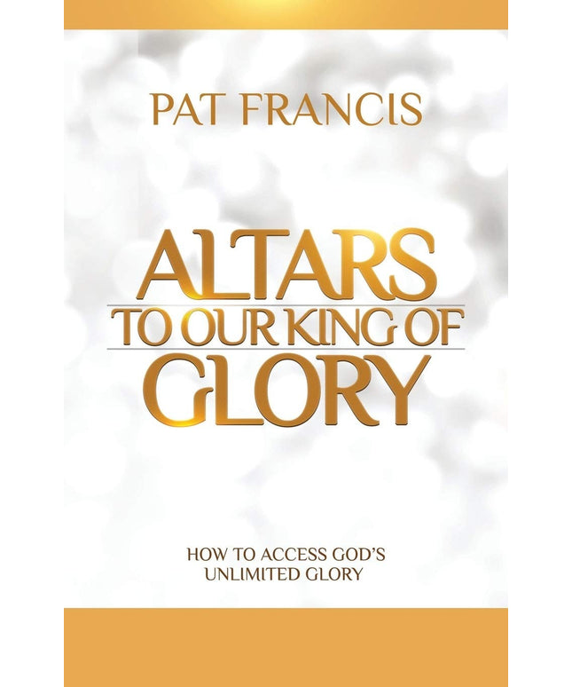 Altars to Our King of Glory: How to Access God's Unlimited Glory