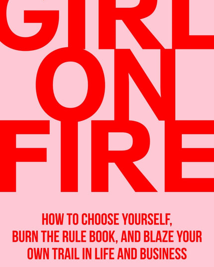Girl On Fire: How to Choose Yourself, Burn the Rule Book, and Blaze Your Own Tr