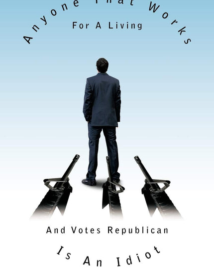 Anyone That Works For A Living And Votes Republican Is An Idiot