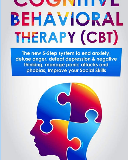 Cognitive Behavioral Therapy (CBT): The new 5-step system to end anxiety, defus
