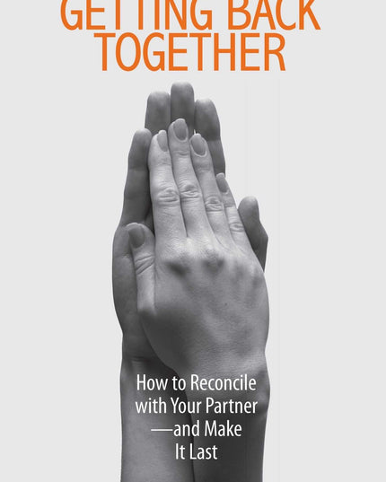 Getting Back Together: How To Reconcile With Your Partner - And Make It Last
