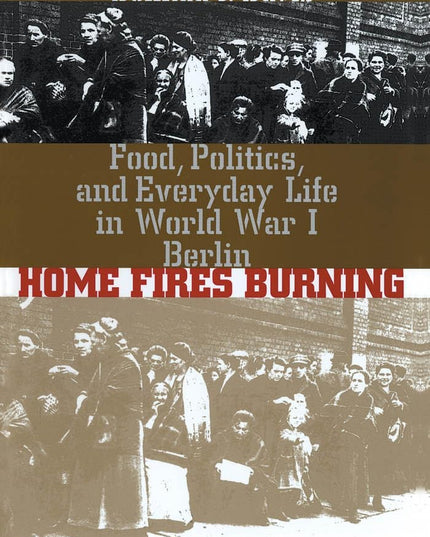 Home Fires Burning: Food, Politics, and Everyday Life in World War I Berlin
