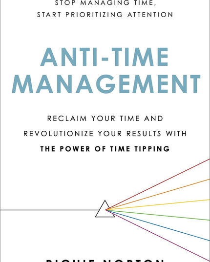 Anti-Time Management: Reclaim Your Time and Revolutionize Your Results with the
