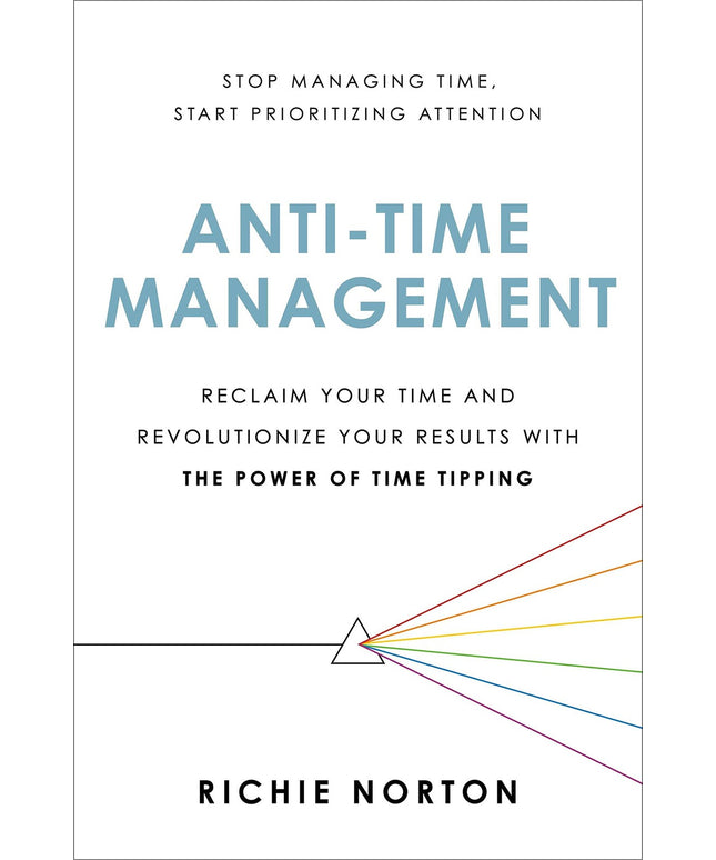 Anti-Time Management: Reclaim Your Time and Revolutionize Your Results with the