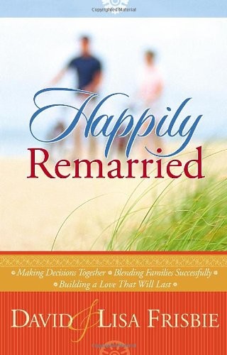 Happily Remarried: Making Decisions Together * Blending Families Successfully *