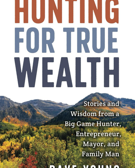 Hunting for True Wealth: Stories and Wisdom from a Big Game Hunter, Entrepreneu