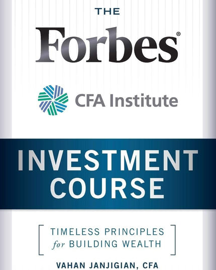 The Forbes / CFA Institute Investment Course: Timeless Principles for Building