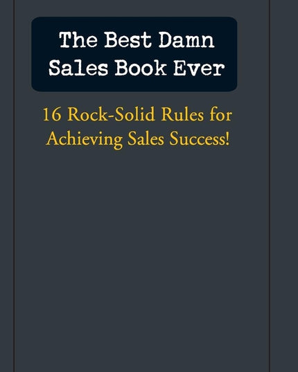 The Best Damn Sales Book Ever: 16 Rock-Solid Rules for Achieving Sales Success!