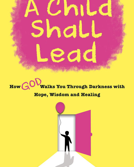 A Child Shall Lead: How God Walks You Through Darkness With Hope, Wisdom and He