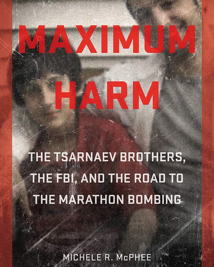 Maximum Harm: The Tsarnaev Brothers, the FBI, and the Road to the Marathon Bomb