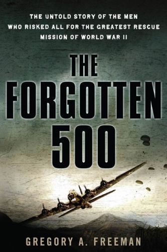 Forgotten 500 : The Untold Story of the Men Who Risked All for the Greatest...